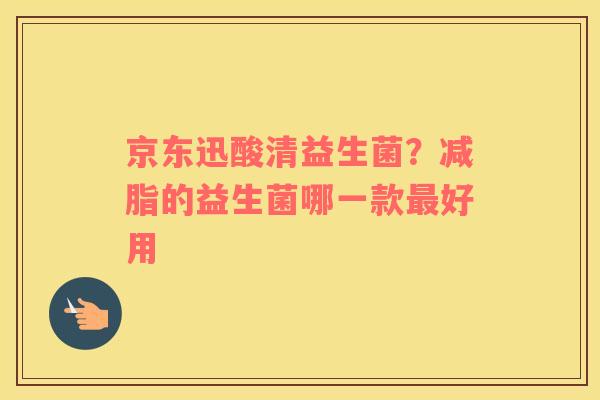 京东迅酸清益生菌？减脂的益生菌哪一款最好用
