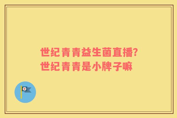 世纪青青益生菌直播？世纪青青是小牌子嘛