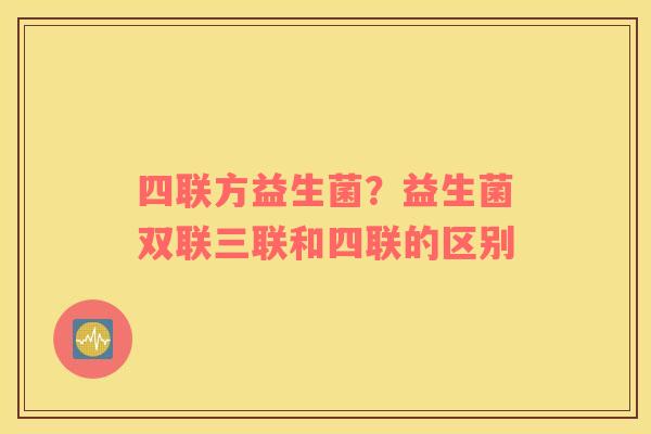 四联方益生菌？益生菌双联三联和四联的区别