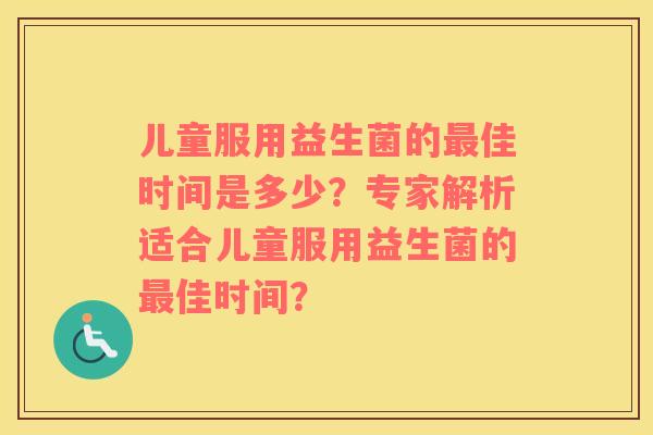儿童服用益生菌的最佳时间是多少？专家解析适合儿童服用益生菌的最佳时间？