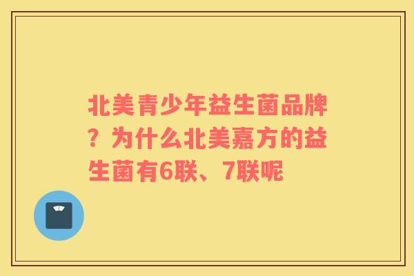 北美青少年益生菌品牌？为什么北美嘉方的益生菌有6联、7联呢
