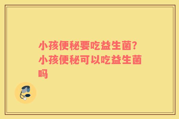 小孩便秘要吃益生菌？小孩便秘可以吃益生菌吗