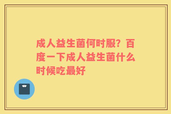 成人益生菌何时服？百度一下成人益生菌什么时候吃最好