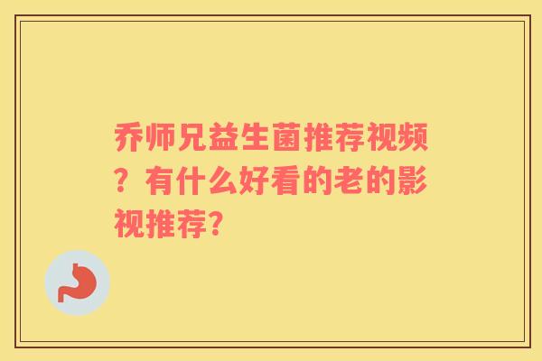 乔师兄益生菌推荐视频？有什么好看的老的影视推荐？