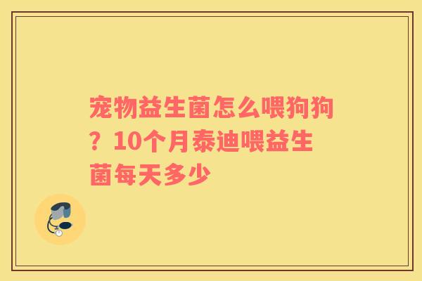 宠物益生菌怎么喂狗狗？10个月泰迪喂益生菌每天多少