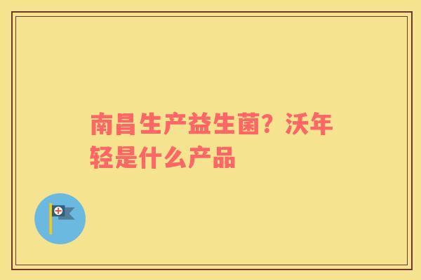 南昌生产益生菌？沃年轻是什么产品