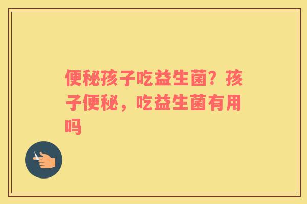 便秘孩子吃益生菌？孩子便秘，吃益生菌有用吗