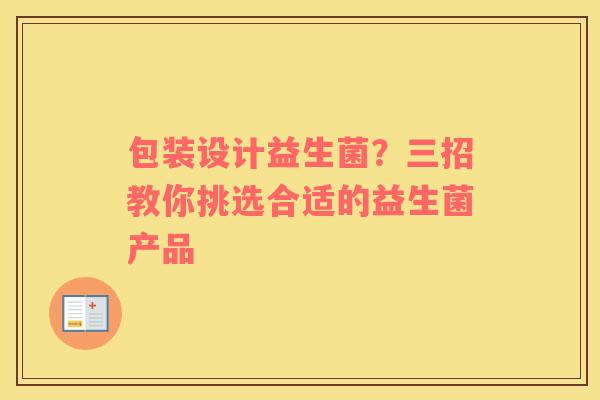 包装设计益生菌？三招教你挑选合适的益生菌产品