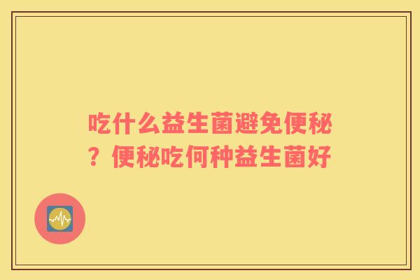 吃什么益生菌避免便秘？便秘吃何种益生菌好