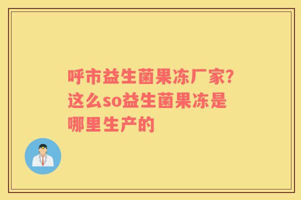 呼市益生菌果冻厂家？这么so益生菌果冻是哪里生产的