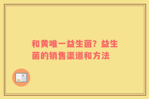 和黄唯一益生菌？益生菌的销售渠道和方法
