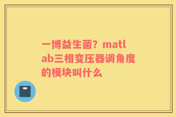 一博益生菌？matlab三相变压器调角度的模块叫什么