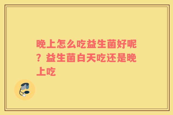 晚上怎么吃益生菌好呢？益生菌白天吃还是晚上吃
