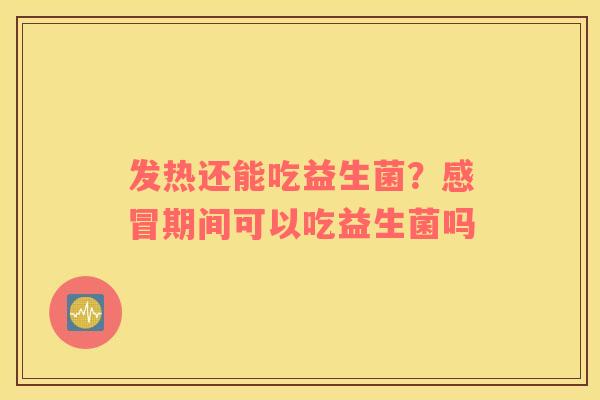 发热还能吃益生菌？感冒期间可以吃益生菌吗