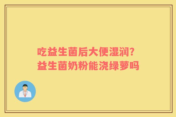 吃益生菌后大便湿润？益生菌奶粉能浇绿萝吗