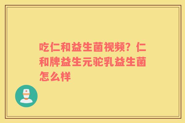 吃仁和益生菌视频？仁和牌益生元驼乳益生菌怎么样