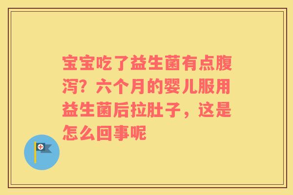 宝宝吃了益生菌有点腹泻？六个月的婴儿服用益生菌后拉肚子，这是怎么回事呢