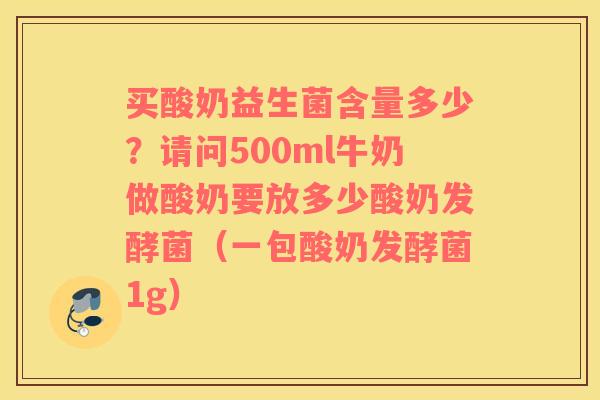 买酸奶益生菌含量多少？请问500ml牛奶做酸奶要放多少酸奶发酵菌（一包酸奶发酵菌1g）