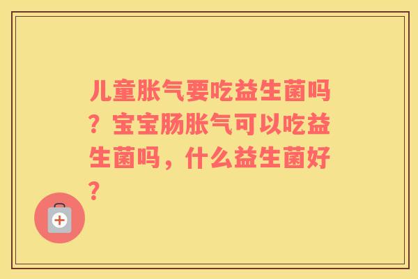 儿童胀气要吃益生菌吗？宝宝肠胀气可以吃益生菌吗，什么益生菌好？