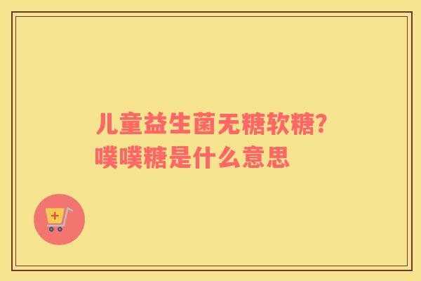儿童益生菌无糖软糖？噗噗糖是什么意思