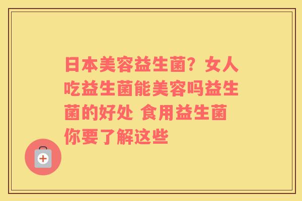 日本美容益生菌?女人吃益生菌能美容吗益生菌的好处 食用益生菌你要了解这些 日本美容益生菌?女人吃益生菌能美容吗益生菌的好处 食用益生菌你要了解这些