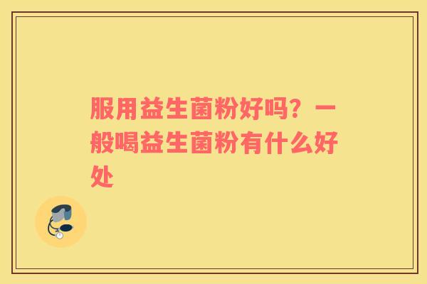 服用益生菌粉好吗?一般喝益生菌粉有什么好处 服用益生菌粉好吗?一般喝益生菌粉有什么好处