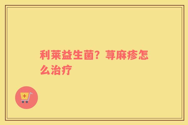 利莱益生菌？荨麻疹怎么治疗