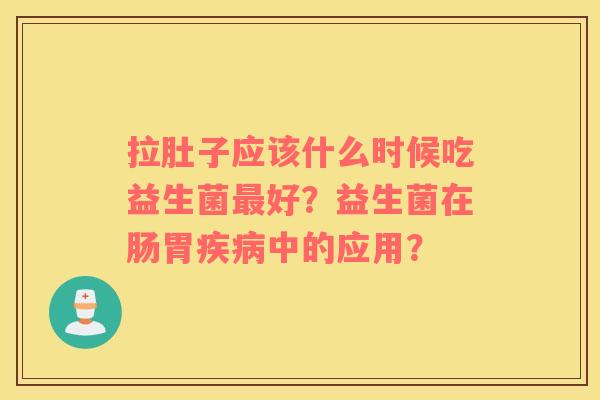 拉肚子应该什么时候吃益生菌最好？益生菌在肠胃疾病中的应用？