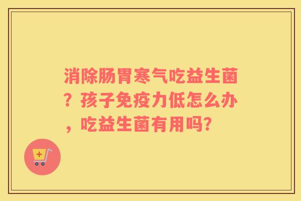 消除肠胃寒气吃益生菌？孩子力低怎么办，吃益生菌有用吗？