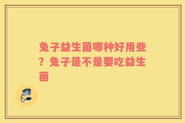 兔子益生菌哪种好用些？兔子是不是要吃益生菌