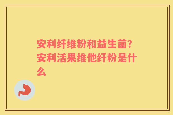 安利纤维粉和益生菌？安利活果维他纤粉是什么