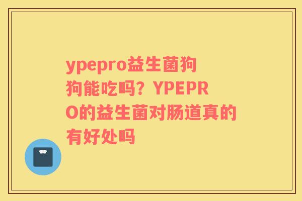 ypepro益生菌狗狗能吃吗？YPEPRO的益生菌对肠道真的有好处吗