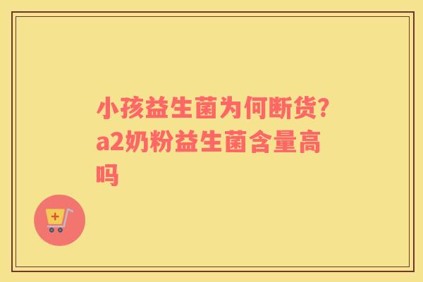 小孩益生菌为何断货？a2奶粉益生菌含量高吗
