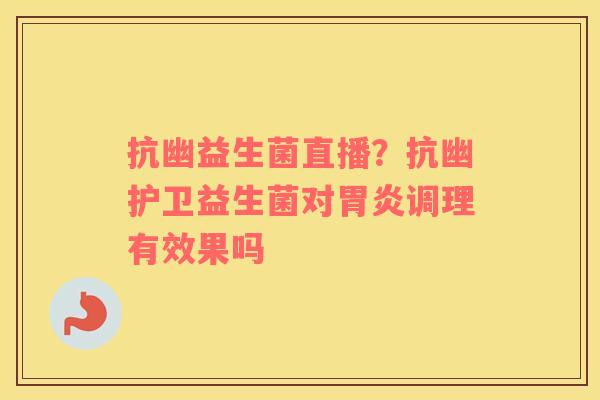 抗幽益生菌直播？抗幽护卫益生菌对胃炎调理有效果吗