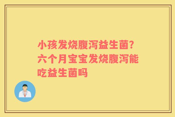 小孩发烧腹泻益生菌？六个月宝宝发烧腹泻能吃益生菌吗