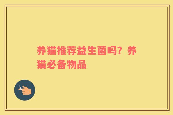 养猫推荐益生菌吗？养猫必备物品