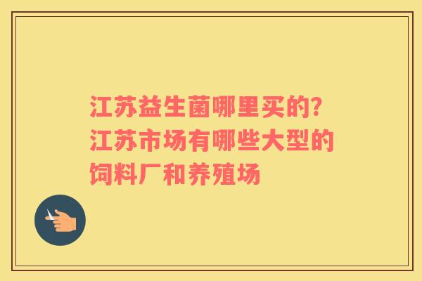 江苏益生菌哪里买的？江苏市场有哪些大型的饲料厂和养殖场