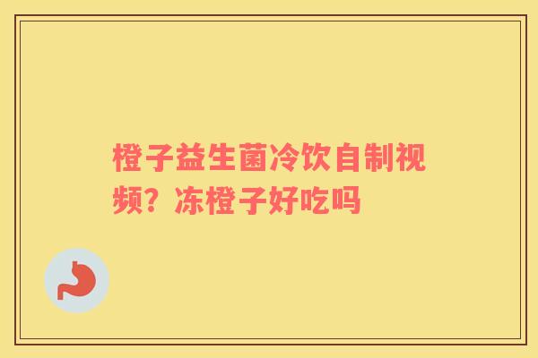 橙子益生菌冷饮自制视频？冻橙子好吃吗
