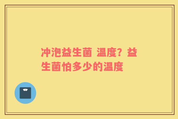 冲泡益生菌 温度？益生菌怕多少的温度
