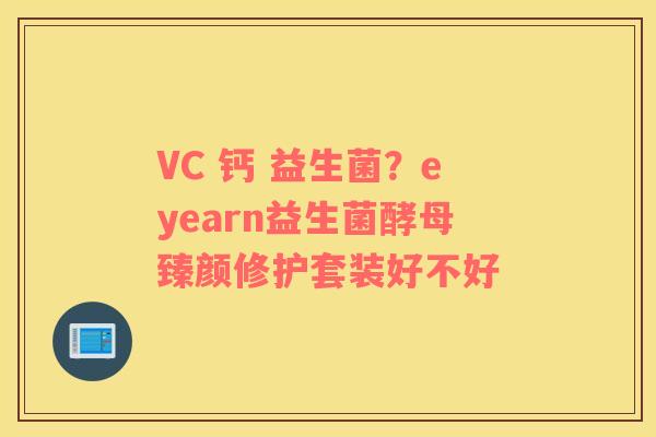 VC 钙 益生菌？eyearn益生菌酵母臻颜修护套装好不好