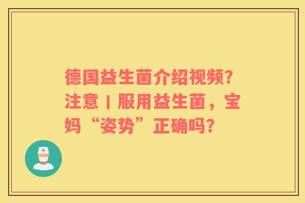 德国益生菌介绍视频？注意丨服用益生菌，宝妈“姿势”正确吗？