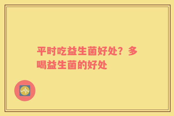 平时吃益生菌好处？多喝益生菌的好处