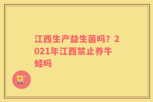 江西生产益生菌吗？2021年江西禁止养牛蛙吗