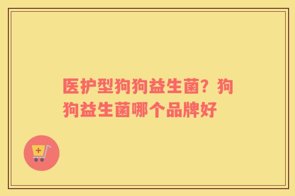 医护型狗狗益生菌？狗狗益生菌哪个品牌好