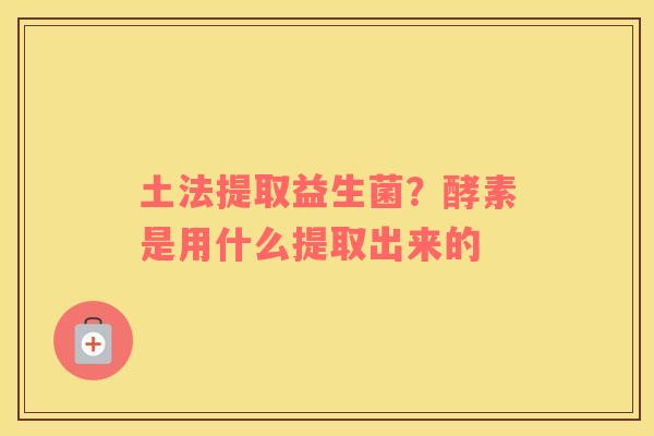 土法提取益生菌？酵素是用什么提取出来的