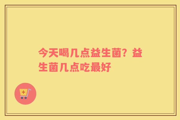今天喝几点益生菌？益生菌几点吃最好