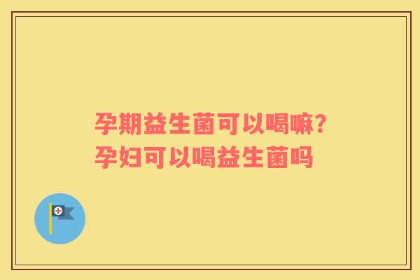 孕期益生菌可以喝嘛？孕妇可以喝益生菌吗