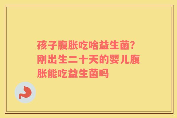 孩子吃啥益生菌?刚出生二十天的婴儿能吃益生菌吗 孩子吃啥益生菌?刚出生二十天的婴儿能吃益生菌吗