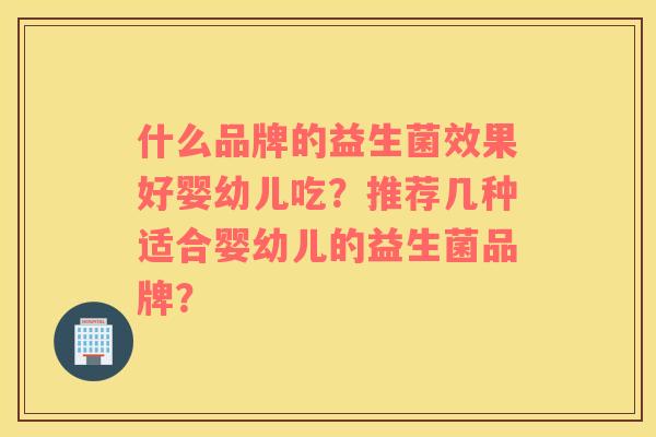 什么品牌的益生菌效果好婴幼儿吃？推荐几种适合婴幼儿的益生菌品牌？