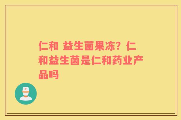 仁和 益生菌果冻？仁和益生菌是仁和药业产品吗